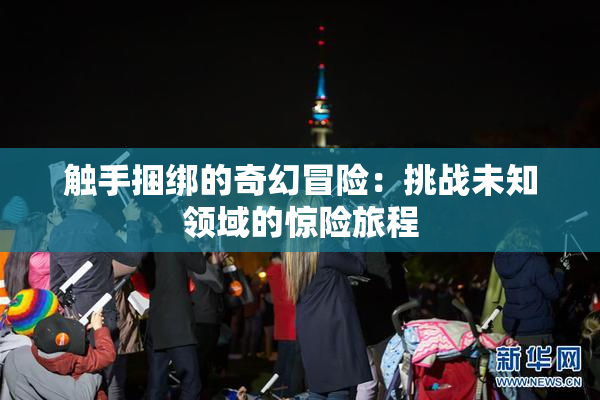触手捆绑的奇幻冒险：挑战未知领域的惊险旅程