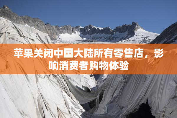 苹果关闭中国大陆所有零售店，影响消费者购物体验
