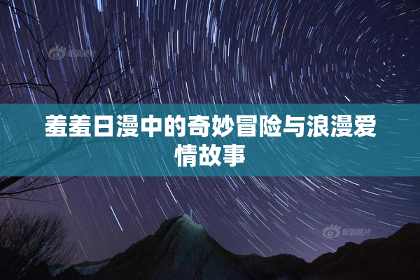 羞羞日漫中的奇妙冒险与浪漫爱情故事