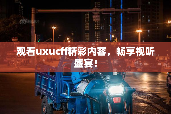 观看uxucff精彩内容，畅享视听盛宴！