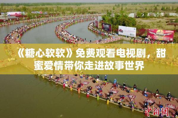《糖心软软》免费观看电视剧，甜蜜爱情带你走进故事世界