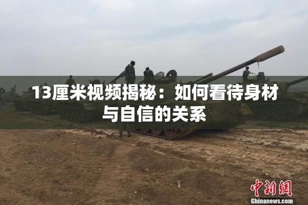 13厘米视频揭秘：如何看待身材与自信的关系