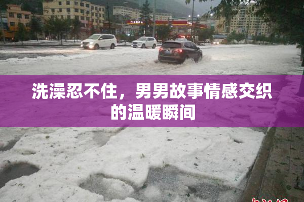 洗澡忍不住，男男故事情感交织的温暖瞬间