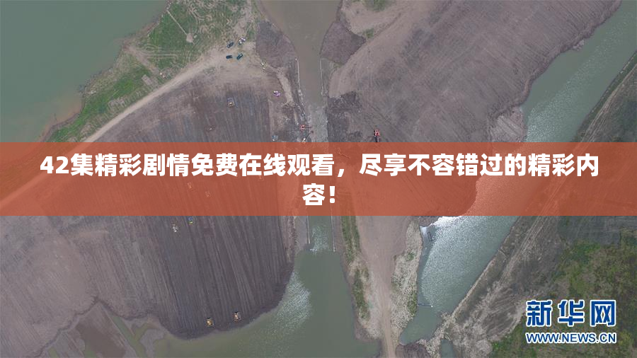 42集精彩剧情免费在线观看，尽享不容错过的精彩内容！