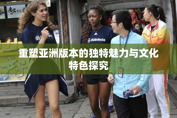 重塑亚洲版本的独特魅力与文化特色探究