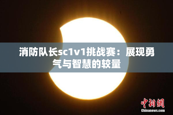 消防队长sc1v1挑战赛：展现勇气与智慧的较量