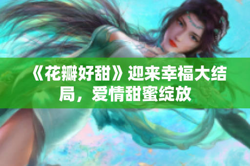 《花瓣好甜》迎来幸福大结局，爱情甜蜜绽放