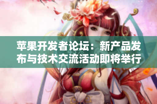 苹果开发者论坛：新产品发布与技术交流活动即将举行