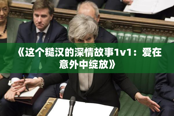 《这个糙汉的深情故事1v1：爱在意外中绽放》