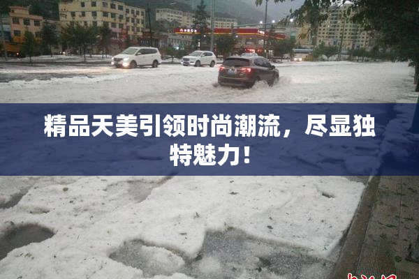 精品天美引领时尚潮流，尽显独特魅力！