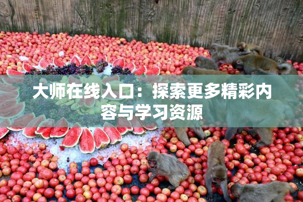 大师在线入口：探索更多精彩内容与学习资源