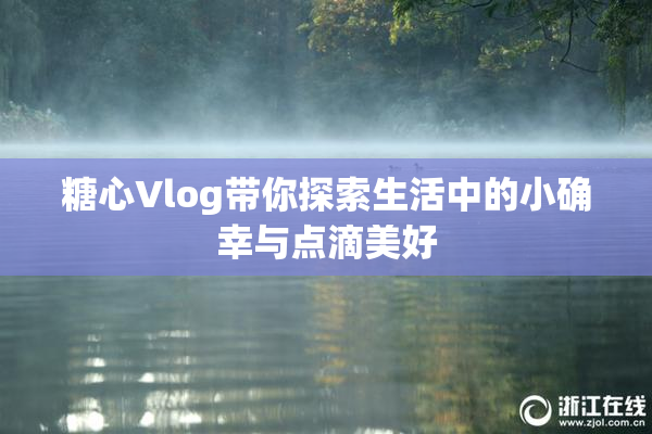 糖心Vlog带你探索生活中的小确幸与点滴美好