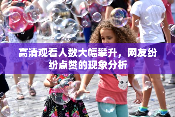 高清观看人数大幅攀升，网友纷纷点赞的现象分析