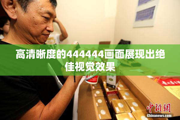 高清晰度的444444画面展现出绝佳视觉效果