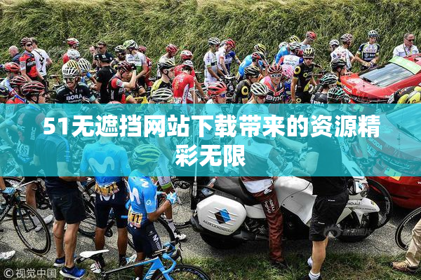 51无遮挡网站下载带来的资源精彩无限