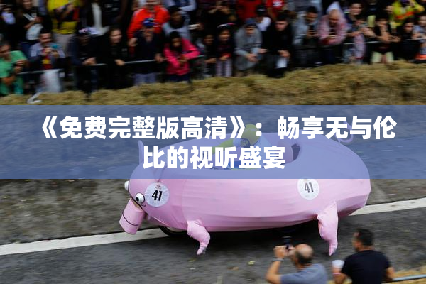 《免费完整版高清》：畅享无与伦比的视听盛宴