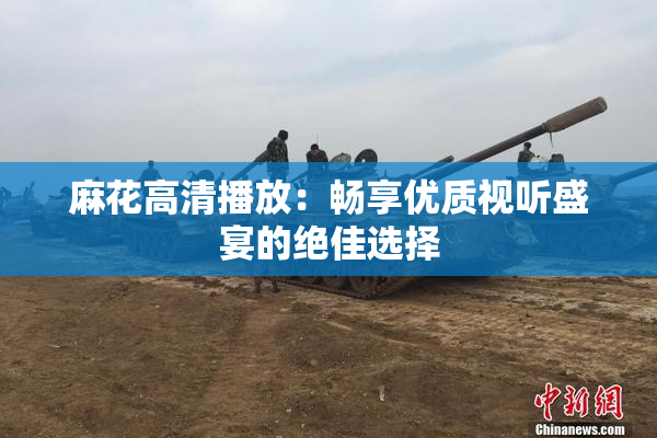麻花高清播放：畅享优质视听盛宴的绝佳选择