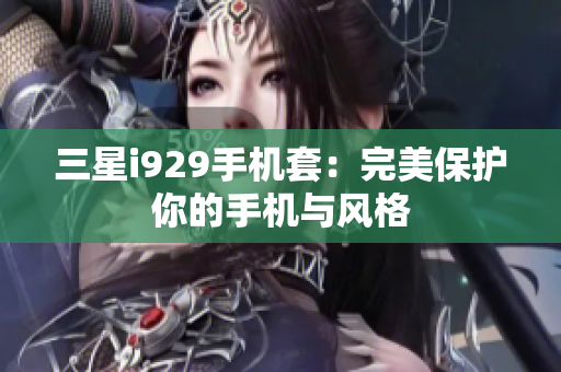 三星i929手机套：完美保护你的手机与风格