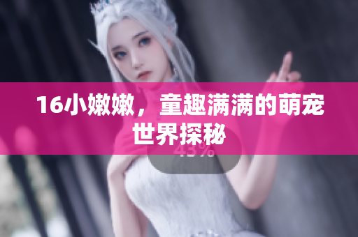 16小嫩嫩，童趣满满的萌宠世界探秘