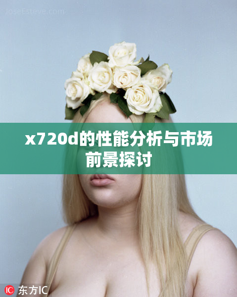 x720d的性能分析与市场前景探讨