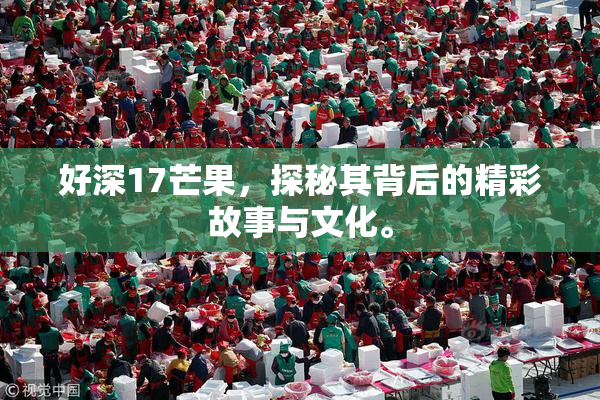 好深17芒果，探秘其背后的精彩故事与文化。