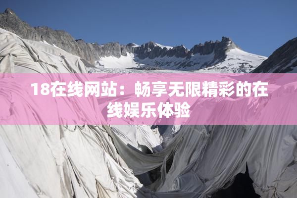 18在线网站：畅享无限精彩的在线娱乐体验