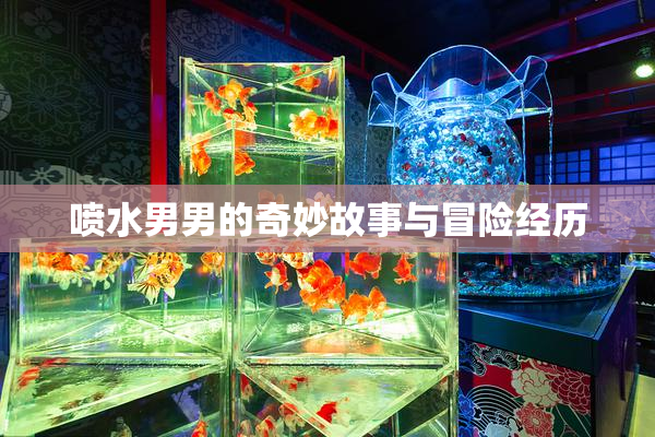 喷水男男的奇妙故事与冒险经历