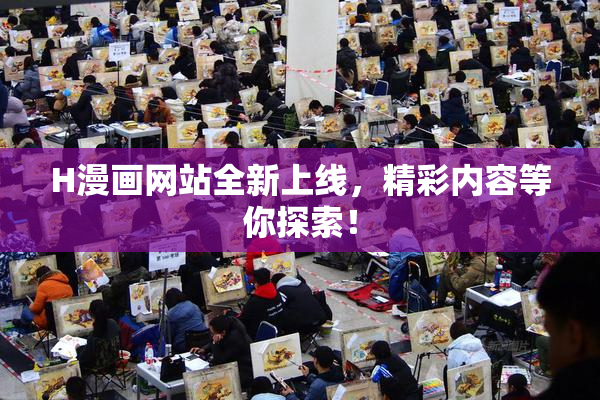 H漫画网站全新上线，精彩内容等你探索！
