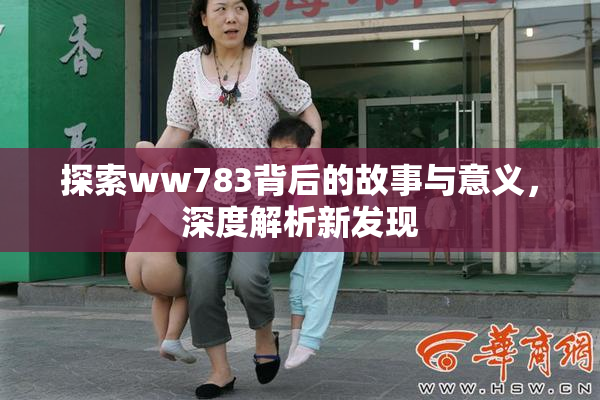 探索ww783背后的故事与意义，深度解析新发现