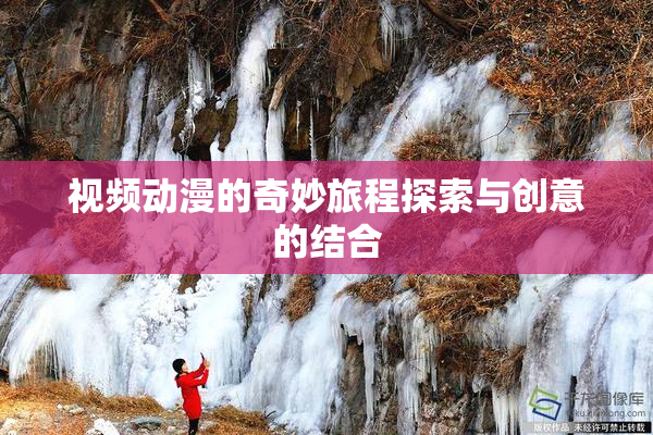 视频动漫的奇妙旅程探索与创意的结合