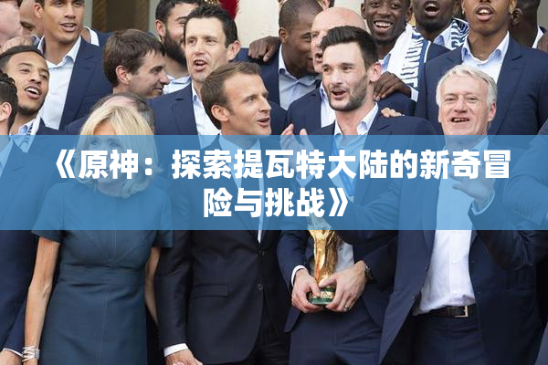 《原神：探索提瓦特大陆的新奇冒险与挑战》