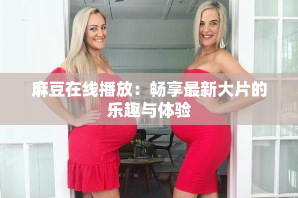 麻豆在线播放：畅享最新大片的乐趣与体验