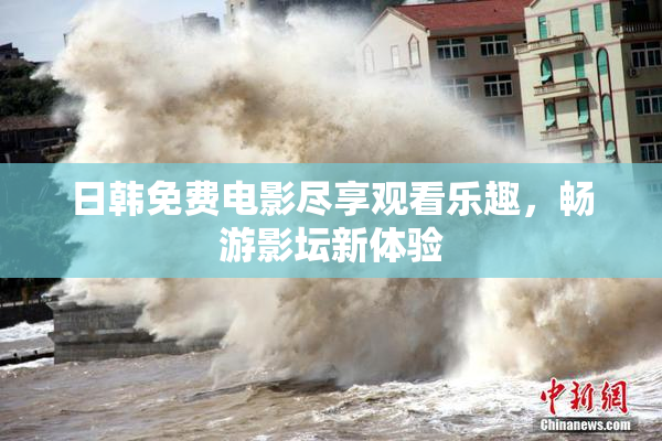 日韩免费电影尽享观看乐趣，畅游影坛新体验