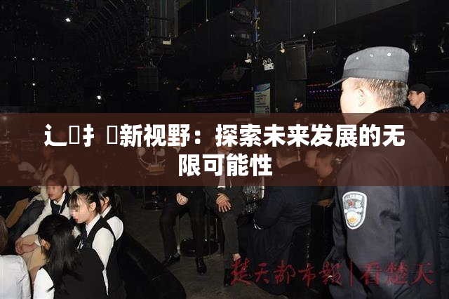 辶喿扌畐新视野：探索未来发展的无限可能性
