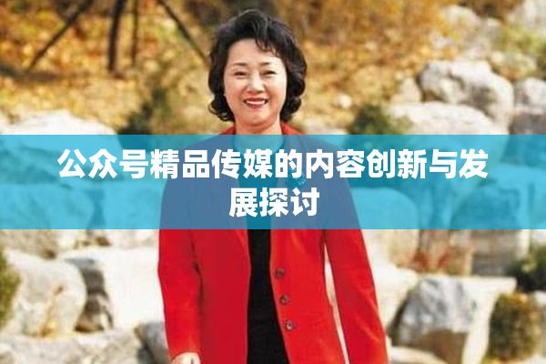 公众号精品传媒的内容创新与发展探讨