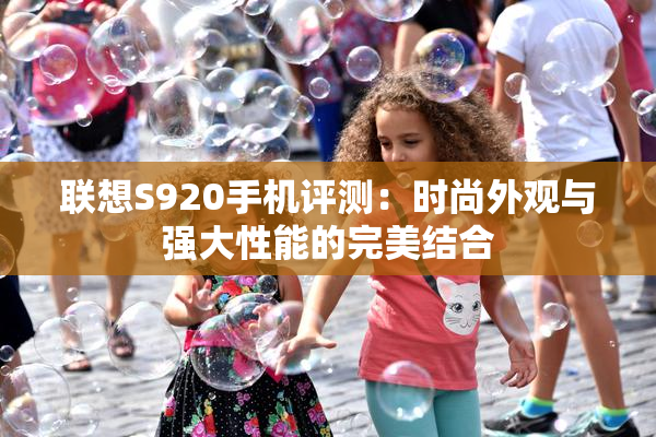 联想S920手机评测：时尚外观与强大性能的完美结合