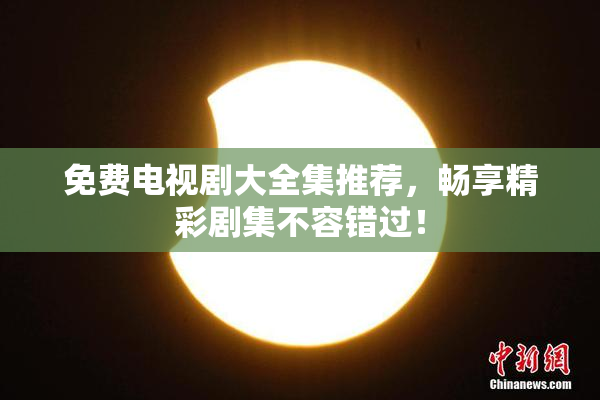 免费电视剧大全集推荐，畅享精彩剧集不容错过！