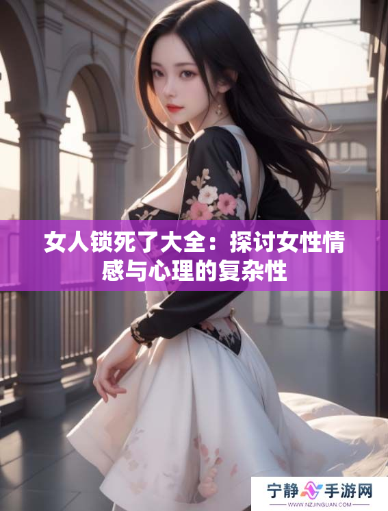 女人锁死了大全：探讨女性情感与心理的复杂性