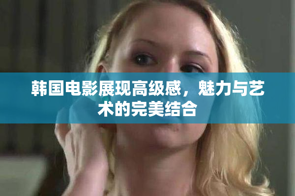 韩国电影展现高级感，魅力与艺术的完美结合