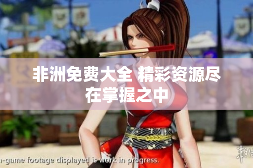非洲免费大全 精彩资源尽在掌握之中