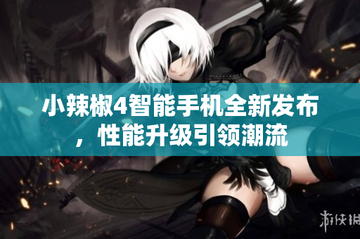 小辣椒4智能手机全新发布，性能升级引领潮流