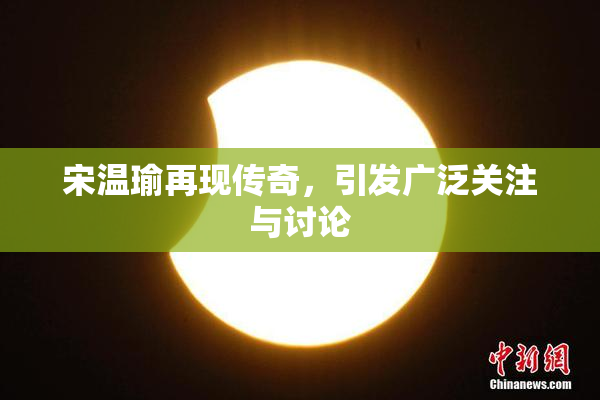 宋温瑜再现传奇，引发广泛关注与讨论