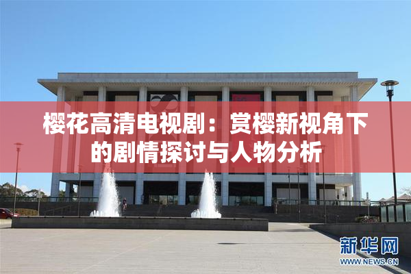 樱花高清电视剧：赏樱新视角下的剧情探讨与人物分析