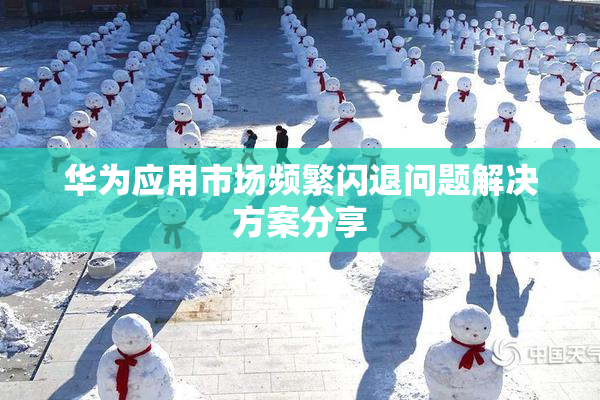 华为应用市场频繁闪退问题解决方案分享
