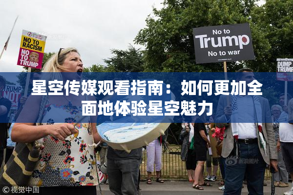 星空传媒观看指南：如何更加全面地体验星空魅力