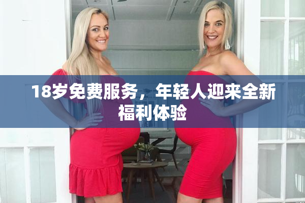 18岁免费服务，年轻人迎来全新福利体验