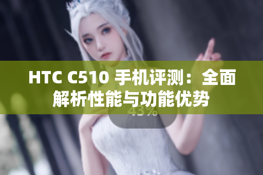 HTC C510 手机评测：全面解析性能与功能优势