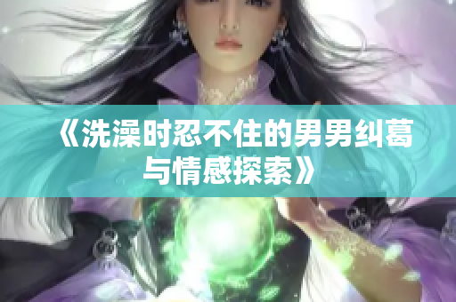 《洗澡时忍不住的男男纠葛与情感探索》
