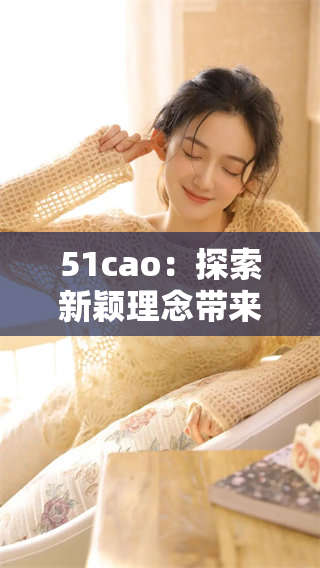 51cao：探索新颖理念带来的创意灵感分享