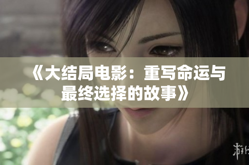 《大结局电影：重写命运与最终选择的故事》